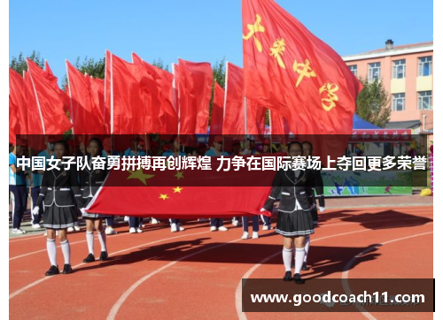 中国女子队奋勇拼搏再创辉煌 力争在国际赛场上夺回更多荣誉