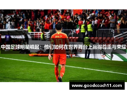 中国足球明星崛起：他们如何在世界舞台上赢得尊重与荣耀